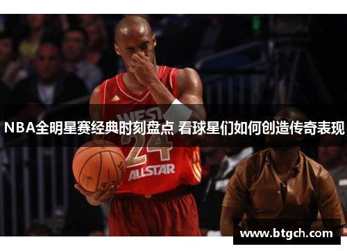 NBA全明星赛经典时刻盘点 看球星们如何创造传奇表现