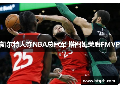 凯尔特人夺NBA总冠军 塔图姆荣膺FMVP