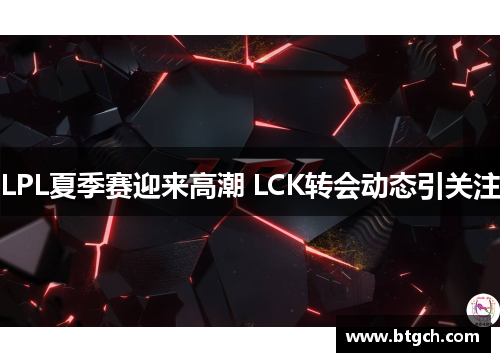 LPL夏季赛迎来高潮 LCK转会动态引关注